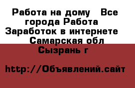 Работа на дому - Все города Работа » Заработок в интернете   . Самарская обл.,Сызрань г.